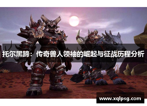 托尔黑蹄：传奇兽人领袖的崛起与征战历程分析